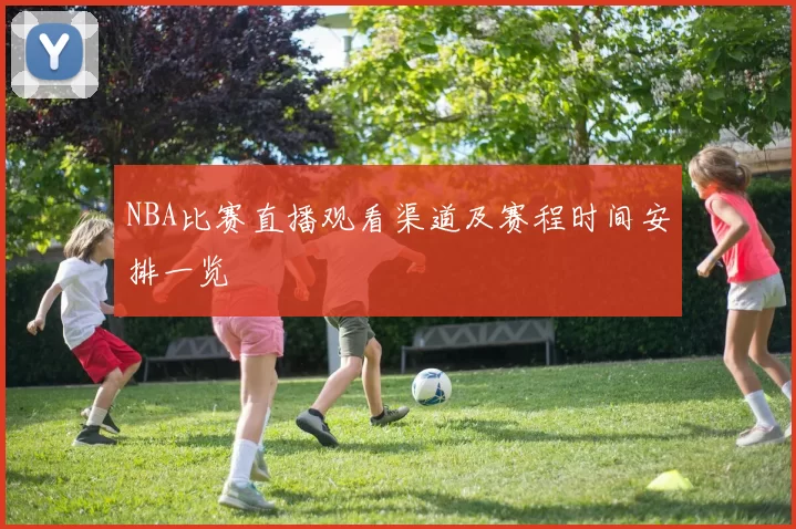NBA比赛直播观看渠道及赛程时间安排一览