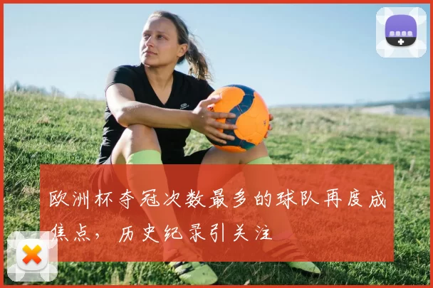 欧洲杯夺冠次数最多的球队再度成焦点,历史纪录引关注