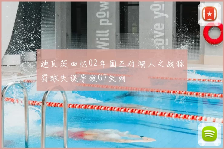 迪瓦茨回忆02年国王对湖人之战称罚球失误导致G7失利