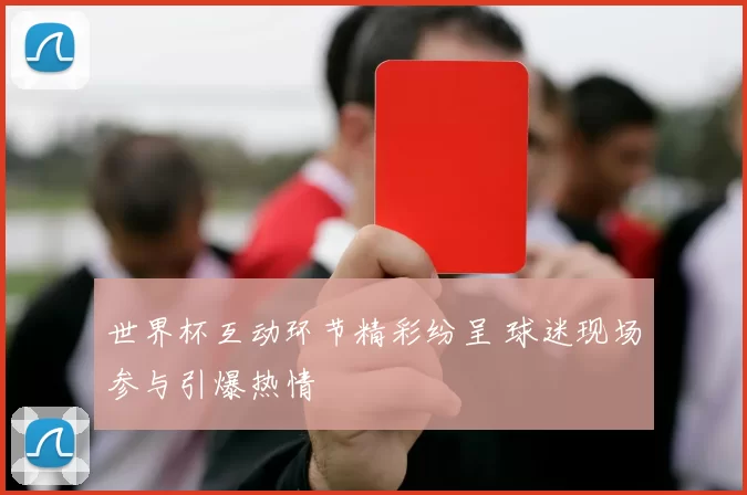 世界杯互动环节精彩纷呈 球迷现场参与引爆热情