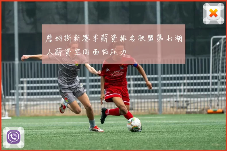詹姆斯新赛季薪资排名联盟第七湖人薪资空间面临压力