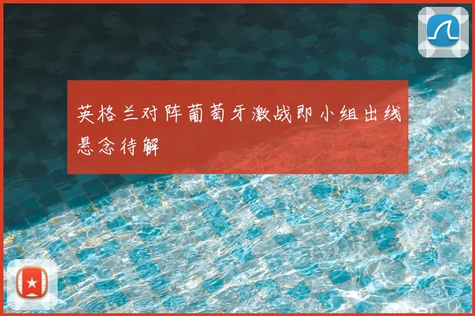 英格兰对阵葡萄牙激战即小组出线悬念待解