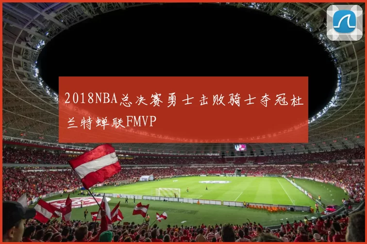 2018NBA总决赛勇士击败骑士夺冠杜兰特蝉联FMVP