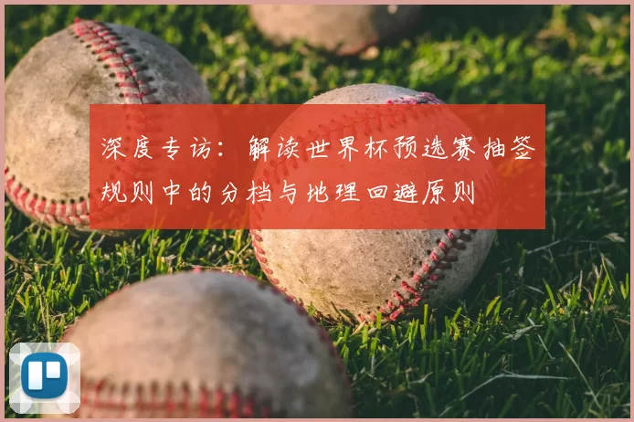 深度专访:解读世界杯预选赛抽签规则中的分档与地理回避原则