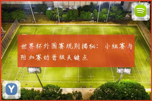 世界杯外围赛规则揭秘：小组赛与附加赛的晋级关键点