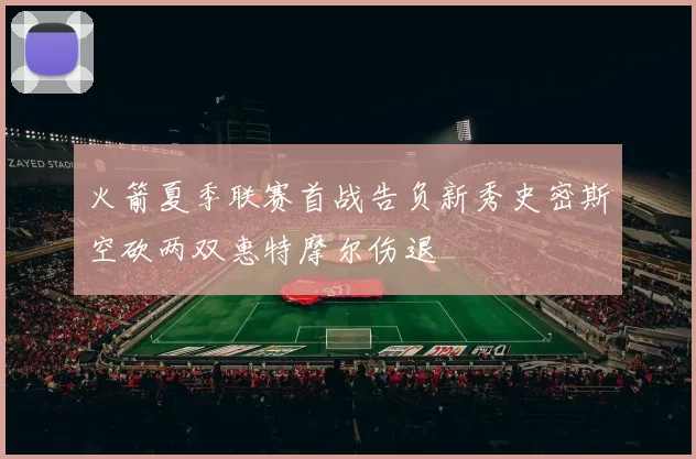 火箭夏季联赛首战告负新秀史密斯空砍两双惠特摩尔伤退
