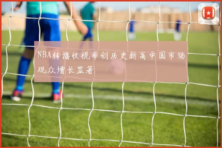 NBA转播收视率创历史新高中国市场观众增长显著