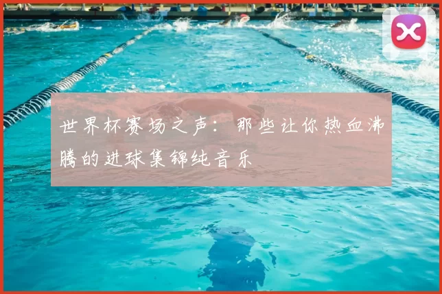 世界杯赛场之声：那些让你热血沸腾的进球集锦纯音乐