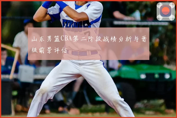 山东男篮CBA第二阶段战绩分析与晋级前景评估