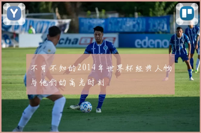 不可不知的2014年世界杯经典人物与他们的高光时刻