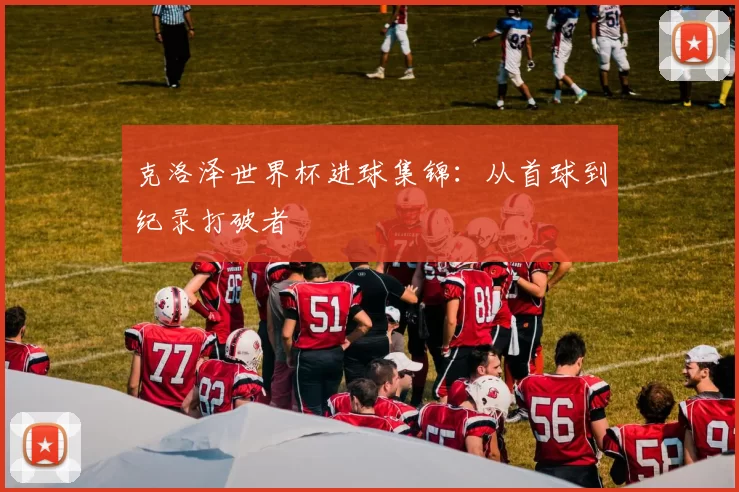 克洛泽世界杯进球集锦：从首球到纪录打破者