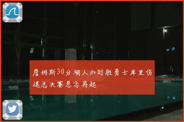 詹姆斯30分湖人加时胜勇士库里伤退总决赛悬念再起