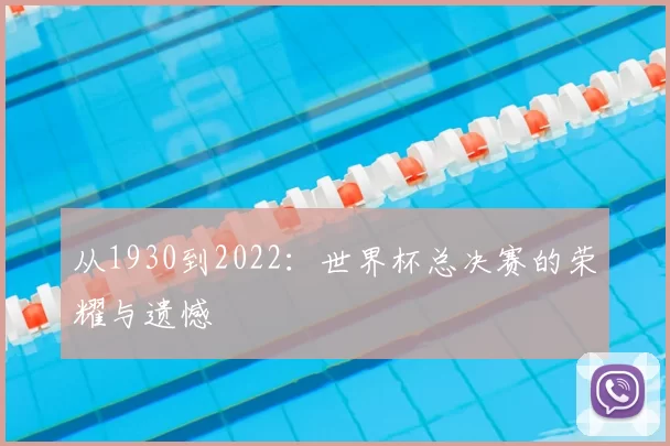 从1930到2022：世界杯总决赛的荣耀与遗憾