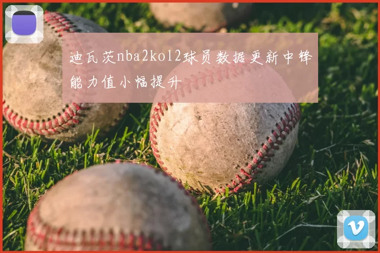 迪瓦茨nba2kol2球员数据更新中锋能力值小幅提升