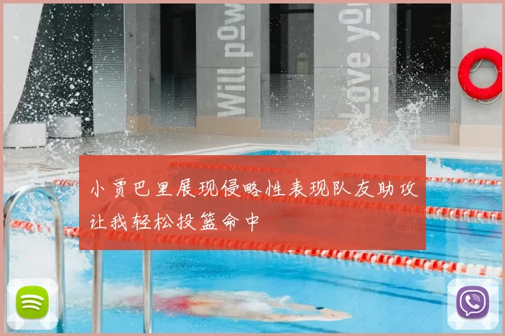 小贾巴里展现侵略性表现队友助攻让我轻松投篮命中