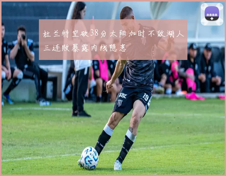 杜兰特空砍38分太阳加时不敌湖人三连败暴露内线隐患