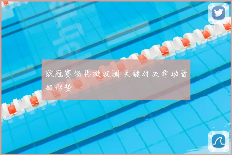 欧冠赛场再掀波澜 关键对决牵动晋级形势