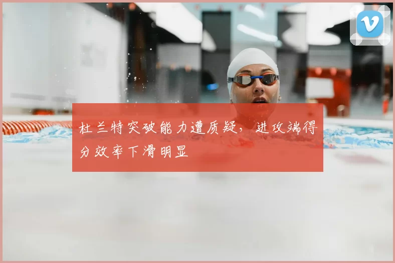 杜兰特突破能力遭质疑,进攻端得分效率下滑明显