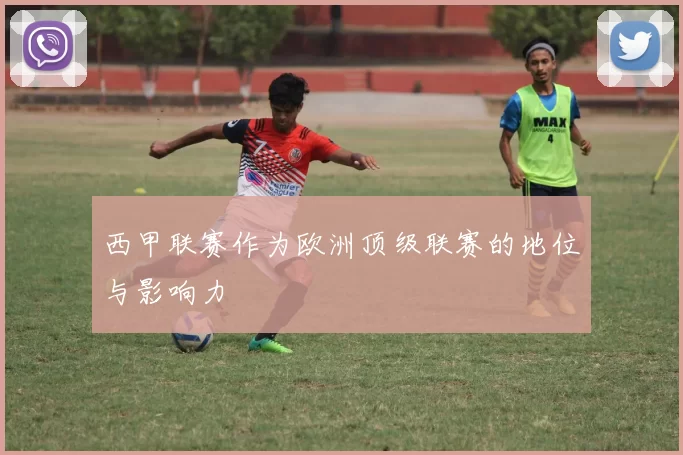 西甲联赛作为欧洲顶级联赛的地位与影响力