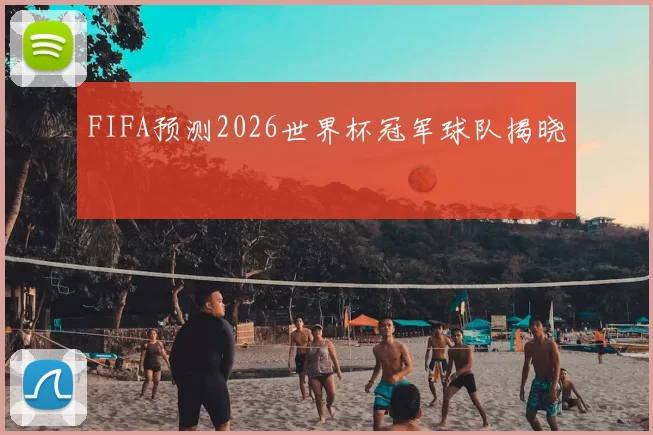 FIFA预测2026世界杯冠军球队揭晓