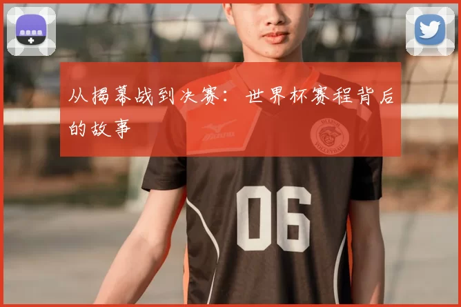 从揭幕战到决赛：世界杯赛程背后的故事