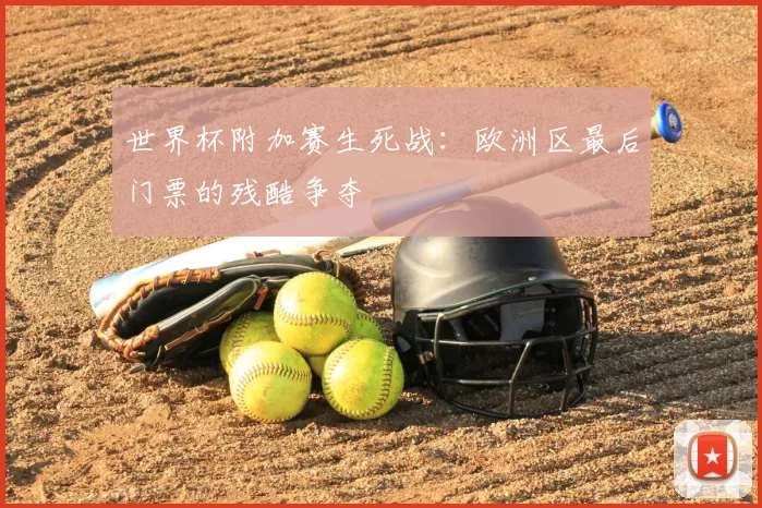 世界杯附加赛生死战:欧洲区最后门票的残酷争夺