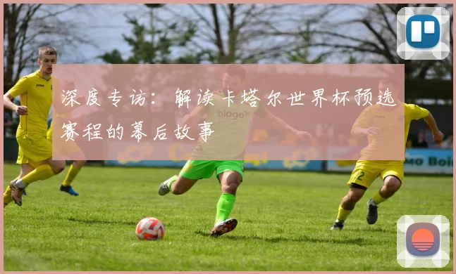 深度专访:解读卡塔尔世界杯预选赛程的幕后故事