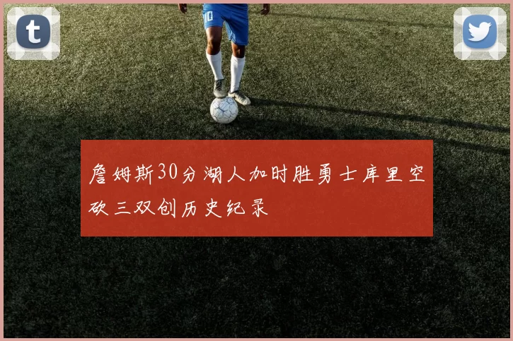詹姆斯30分湖人加时胜勇士库里空砍三双创历史纪录
