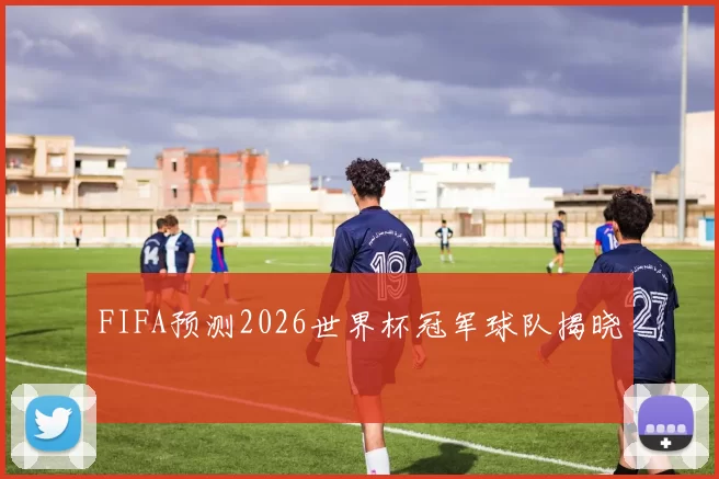 FIFA预测2026世界杯冠军球队揭晓