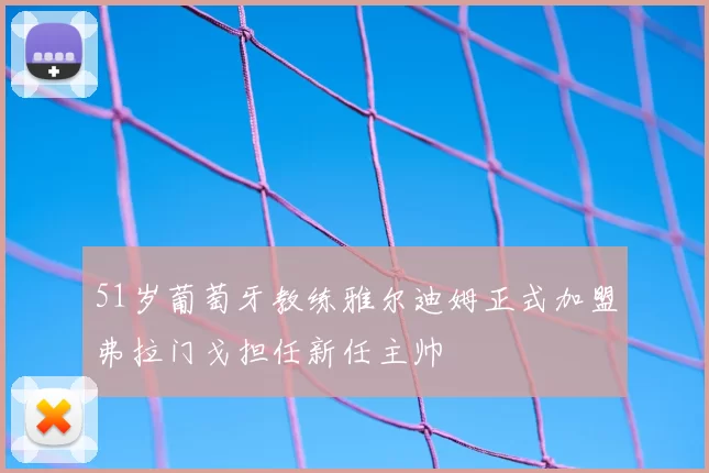 51岁葡萄牙教练雅尔迪姆正式加盟弗拉门戈担任新任主帅