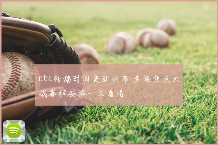nba转播时间更新公布 多场焦点大战赛程安排一文看清