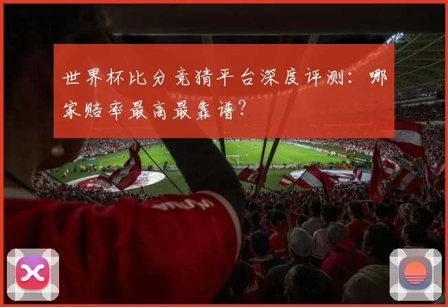 世界杯比分竞猜平台深度评测:哪家赔率最高最靠谱?