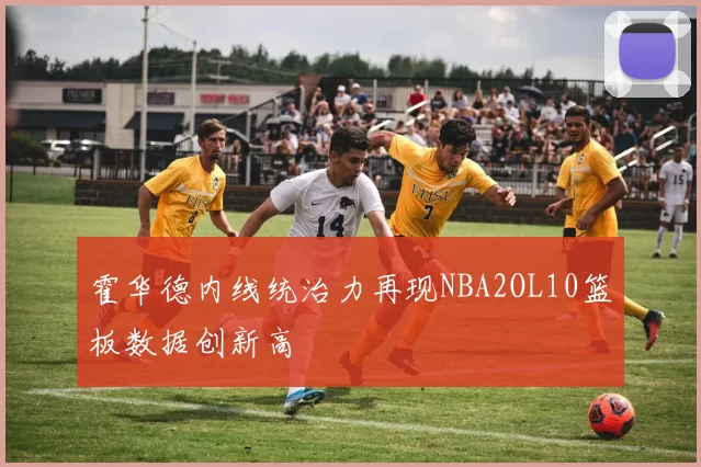 霍华德内线统治力再现NBA2OL10篮板数据创新高