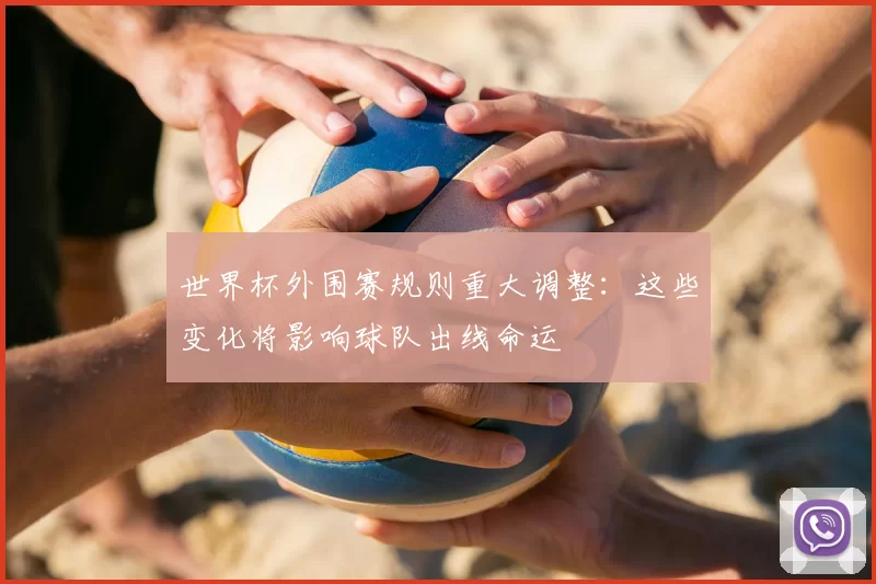 世界杯外围赛规则重大调整：这些变化将影响球队出线命运