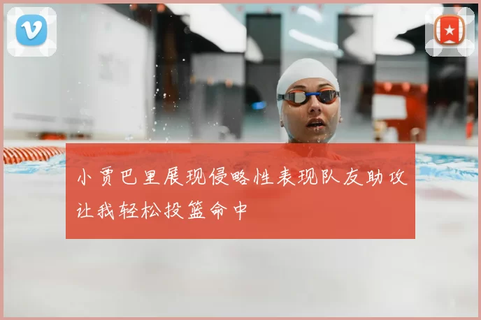 小贾巴里展现侵略性表现队友助攻让我轻松投篮命中