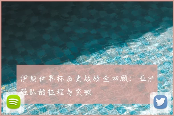 伊朗世界杯历史战绩全回顾：亚洲强队的征程与突破