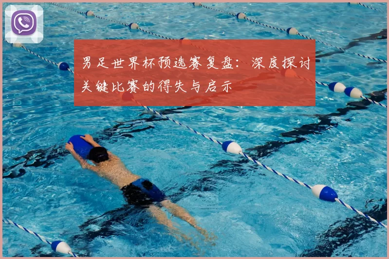 男足世界杯预选赛复盘:深度探讨关键比赛的得失与启示