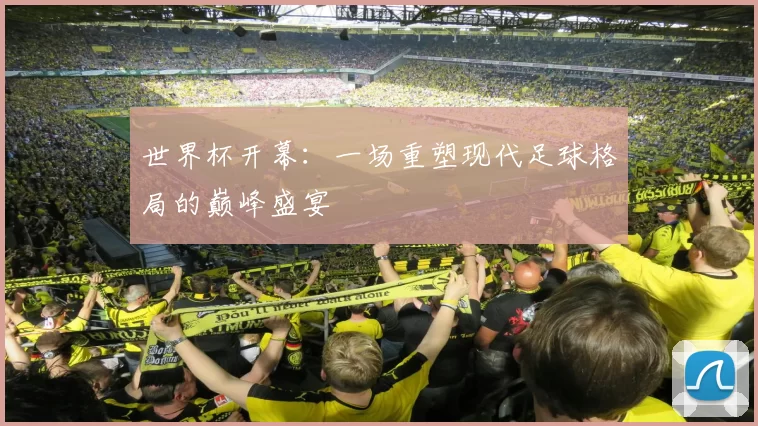 世界杯开幕：一场重塑现代足球格局的巅峰盛宴