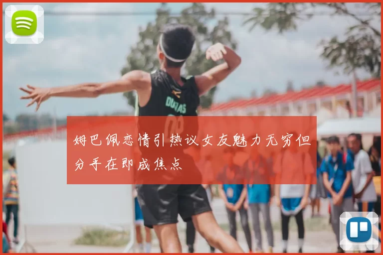 姆巴佩恋情引热议女友魅力无穷但分手在即成焦点