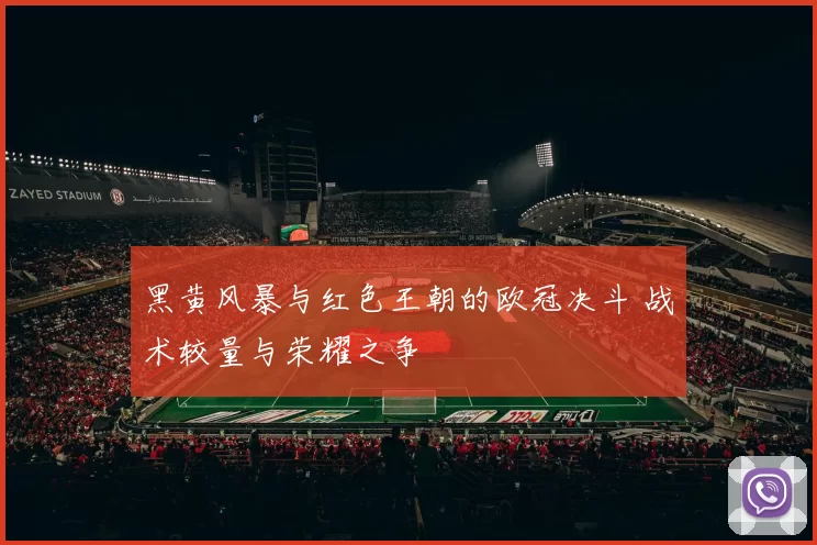 黑黄风暴与红色王朝的欧冠决斗 战术较量与荣耀之争