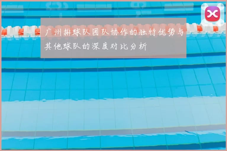 广州排球队团队协作的独特优势与其他球队的深度对比分析