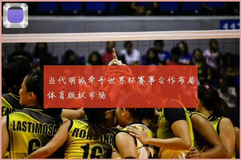 当代明诚牵手世界杯赛事合作布局体育版权市场