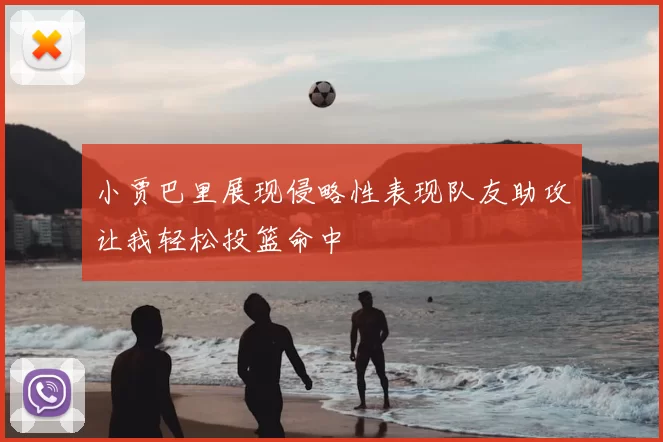 小贾巴里展现侵略性表现队友助攻让我轻松投篮命中