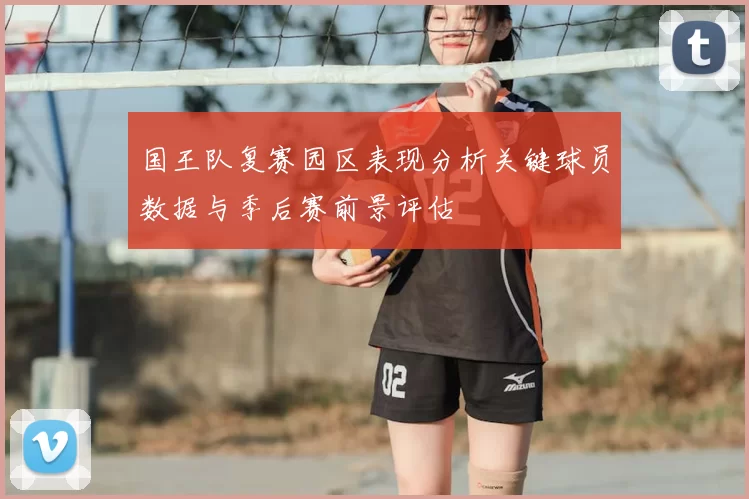 国王队复赛园区表现分析关键球员数据与季后赛前景评估