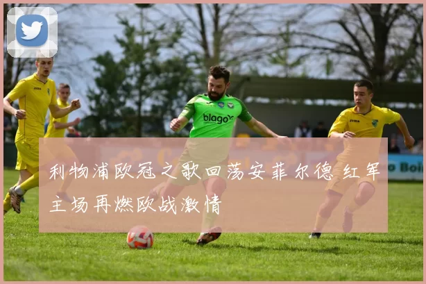 利物浦欧冠之歌回荡安菲尔德 红军主场再燃欧战激情