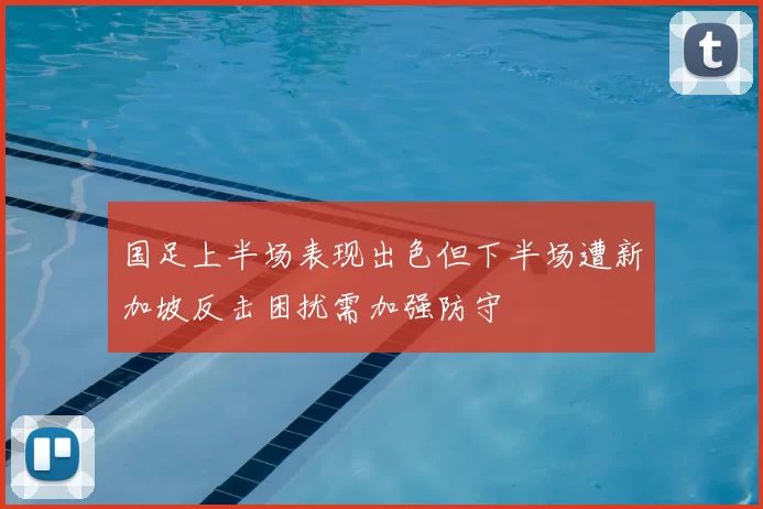 国足上半场表现出色但下半场遭新加坡反击困扰需加强防守