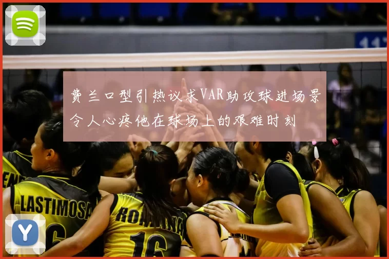 费兰口型引热议求VAR助攻球进场景令人心疼他在球场上的艰难时刻