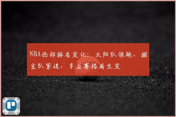NBA西部排名变化：太阳队领跑，掘金队紧追，季后赛格局生变