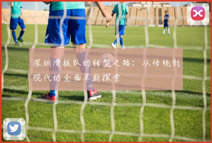 深圳滑板队的转型之路:从传统到现代的全面革新探索