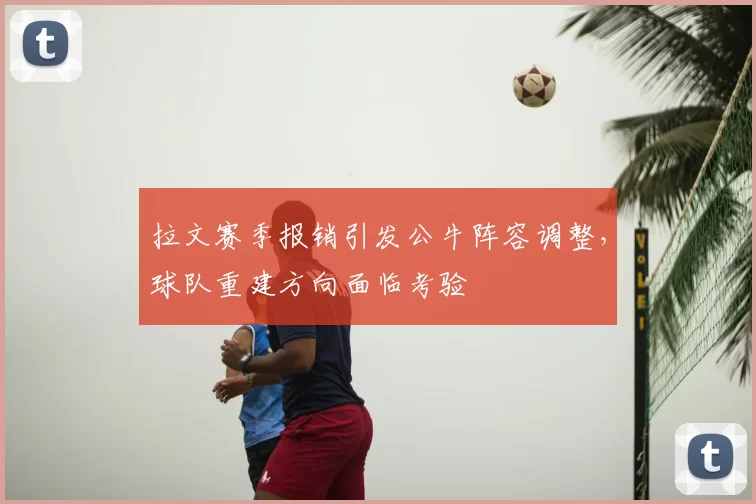 拉文赛季报销引发公牛阵容调整，球队重建方向面临考验